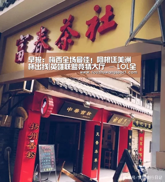 早报:梅西全场最佳!阿根廷美洲杯出线|英雄联盟竞猜大厅 - LOL全球总决赛下注官方网站下载(图1) 英雄联盟竞猜大厅 - LOL全球总决赛下注官方网站下载